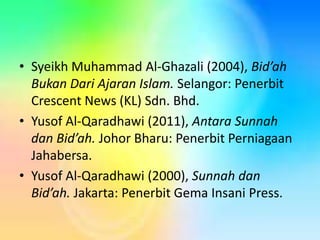 • Syeikh Muhammad Al-Ghazali (2004), Bid’ah
Bukan Dari Ajaran Islam. Selangor: Penerbit
Crescent News (KL) Sdn. Bhd.
• Yusof Al-Qaradhawi (2011), Antara Sunnah
dan Bid’ah. Johor Bharu: Penerbit Perniagaan
Jahabersa.
• Yusof Al-Qaradhawi (2000), Sunnah dan
Bid’ah. Jakarta: Penerbit Gema Insani Press.

 