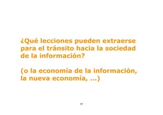 ¿Qué lecciones pueden extraerse
para el tránsito hacia la sociedad
de la información?

(o la economía de la información,
la nueva economía, ...)


                 47
 