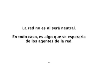 La red no es ni será neutral.

En todo caso, es algo que se esperaría
      de los agentes de la red.




                   17
 