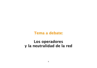 Tema a debate:

      Los operadores
y la neutralidad de la red



            6
 