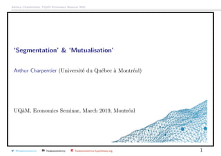Arthur Charpentier, UQ`aM Economics Seminar 2019
‘Segmentation’ & ‘Mutualisation’
Arthur Charpentier (Universit´e du Qu´ebec `a Montr´eal)
UQ`aM, Economics Seminar, March 2019, Montr´eal
@freakonometrics freakonometrics freakonometrics.hypotheses.org 1
 
