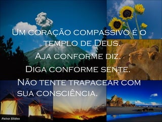 Paiva Slides
Um coração compassivo é o
templo de Deus.
Aja conforme diz.
Diga conforme sente.
Não tente trapacear com
sua consciência.
 