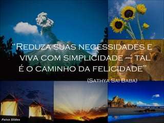 Paiva Slides
“Reduza suas necessidades e
viva com simplicidade – tal
é o caminho da felicidade”
(Sathya Sai Baba)
 