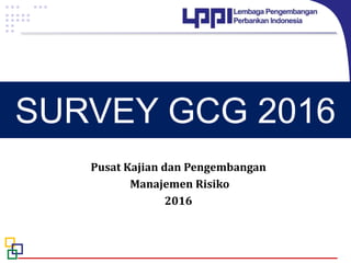 SURVEY GCG 2016
Pusat Kajian dan Pengembangan
Manajemen Risiko
2016
 
