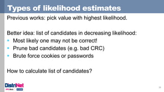 Types of likelihood estimates
28
Previous works: pick value with highest likelihood.
Better idea: list of candidates in decreasing likelihood:
 Most likely one may not be correct!
 Prune bad candidates (e.g. bad CRC)
 Brute force cookies or passwords
How to calculate list of candidates?
 