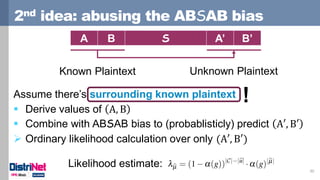 2nd idea: abusing the ABSAB bias
30
Assume there’s surrounding known plaintext
 Derive values of A, B
 Combine with ABSAB bias to (probablisticly) predict A′, B′
 Ordinary likelihood calculation over only (A′, B′)
A B S A’ B’
Known Plaintext Unknown Plaintext
Likelihood estimate:
!
 