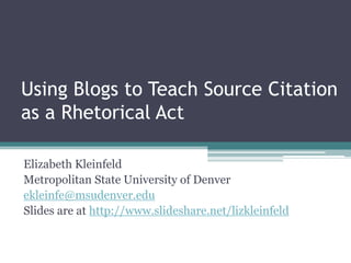 Using Blogs to Teach Source Citation
as a Rhetorical Act
Elizabeth Kleinfeld
Metropolitan State University of Denver
ekleinfe@msudenver.edu
Slides are at http://www.slideshare.net/lizkleinfeld
 