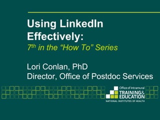 Using LinkedIn
Effectively:
7th in the “How To” Series

Lori Conlan, PhD
Director, Office of Postdoc Services
 