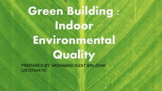 Green Building :
Indoor
Environmental
Quality
PREPARED BY :MOHAMAD AIZAT BIN ZAINI
(2015104415)
 