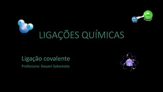 LIGAÇÕES QUÍMICAS
Ligação covalente
Professora: Kauani Sakamoto
 