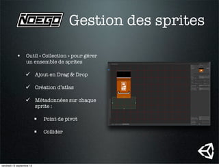 Gestion des sprites
• Outil « Collection » pour gérer
un ensemble de sprites
 Ajout en Drag & Drop
 Création d’atlas
 Métadonnées sur chaque
sprite :
 Point de pivot
 Collider
vendredi 13 septembre 13
 