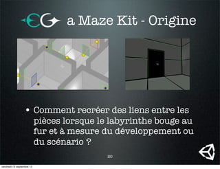 20
• Comment recréer des liens entre les
pièces lorsque le labyrinthe bouge au
fur et à mesure du développement ou
du scénario ?
a Maze Kit - Origine
vendredi 13 septembre 13
 