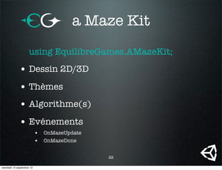 a Maze Kit
using EquilibreGames.AMazeKit;
• Dessin 2D/3D
• Thèmes
• Algorithme(s)
• Evénements
• OnMazeUpdate
• OnMazeDone
22
vendredi 13 septembre 13
 