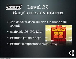 Level 22
• Jeu d’inﬁltration 2D dans le monde du
travail
• Android, iOS, PC, Mac
• Premier jeu de Noego
• Première expérience avec Unity
Gary’s misadventures
7
vendredi 13 septembre 13
 