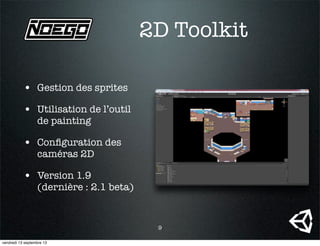 2D Toolkit
• Gestion des sprites
• Utilisation de l’outil
de painting
• Conﬁguration des
caméras 2D
• Version 1.9
(dernière : 2.1 beta)
9
vendredi 13 septembre 13
 