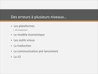 Des  erreurs  à  plusieurs  niveaux…
• Les  plateformes  
• iOS  uniquement  

• Le  modèle  économique  
• Les  outils  viraux  
• La  traduction  
• La  communication  pré-­‐lancement  
• La  V2

 
