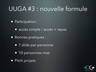 UUGA #3 : nouvelle formule
• Participation :
• accès simple / accès + repas
• Bonnes pratiques :
• 1 slide par personne
• 10 personnes max
• Pitch projets

 