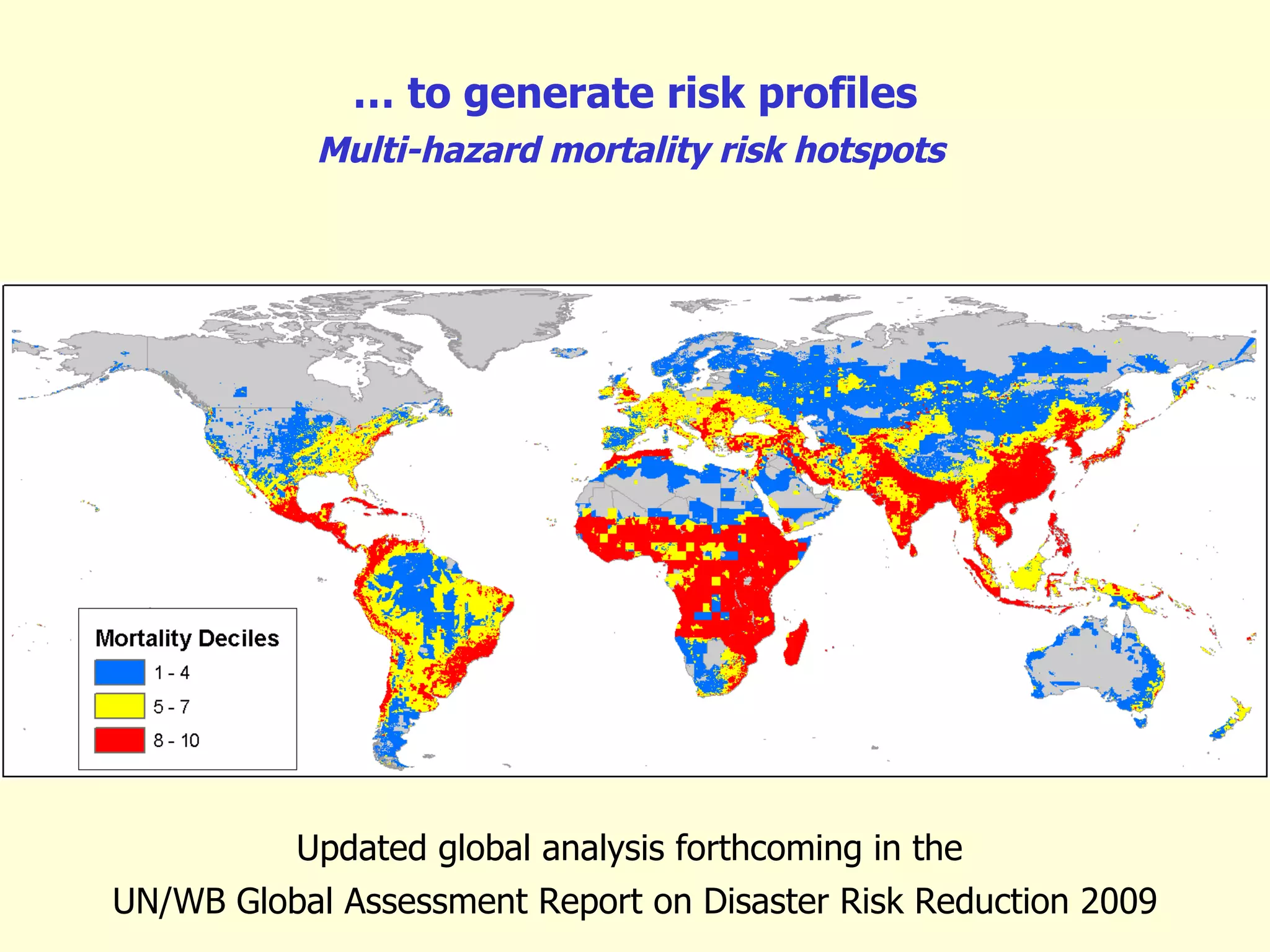 …  to generate risk profiles Multi-hazard mortality risk hotspots  Updated global analysis forthcoming in the  UN/WB Global Assessment Report on Disaster Risk Reduction 2009 