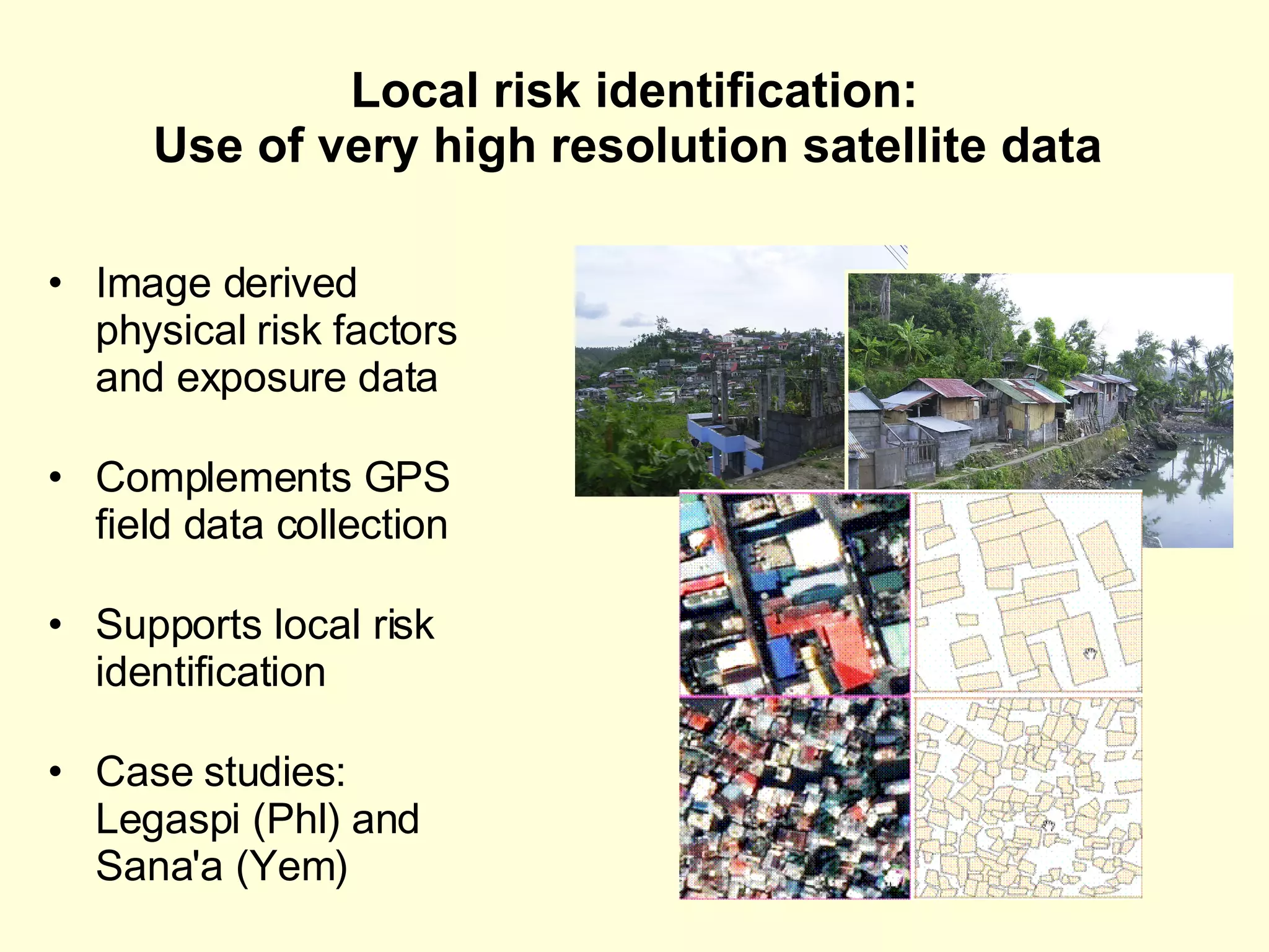 Local risk identification: Use of very high resolution satellite data  Image derived physical risk factors and exposure data Complements GPS field data collection Supports local risk identification Case studies: Legaspi (Phl) and Sana'a (Yem) 
