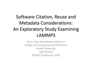 Software Citation, Reuse and
Metadata Considerations:
An Exploratory Study Examining
LAMMPS
Kai Li, Jane Greenberg and Xia Lin
College of Computing and Informatics
Drexel University
10/17/2016
ASIS&T Conference 2016
 