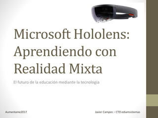 Microsoft Hololens:
Aprendiendo con
Realidad Mixta
El futuro de la educación mediante la tecnología
Aumentame2017 Javier Campos – CTO ediamsistemas
 