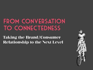 From Conversation
to Connectedness
Taking the Brand/Consumer
Relationship to the Next Level
 
