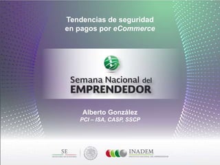 Tendencias de seguridad
en pagos por eCommerce
Alberto González
PCI – ISA, CASP, SSCP
 
