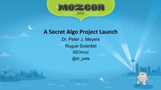 A Secret Algo Project Launch
      Dr. Peter J. Meyers
        Rogue Scientist
           SEOmoz
           @dr_pete
 