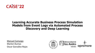 Learning Accurate Business Process Simulation
Models from Event Logs via Automated Process
Discovery and Deep Learning
Manuel Camargo
Marlon Dumas
Oscar González-Rojas
 