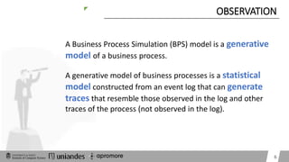 z
OBSERVATION
6
A generative model of business processes is a statistical
model constructed from an event log that can gen...