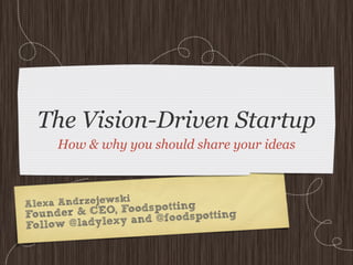 The Vision-Driven Startup
     How & why you should share your ideas



                  i
A lexa Andrzejewsk odspotting
Foun  der & CEO, Fo  @foodspotting
Follow @ladylexy and
 