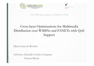 104th PhD thesis defense at PPGEE/UFPA
Cross-layer Optimizations for Multimedia
Distribution over WMSNs and FANETs with QoE
Support
Denis Lima do Rosário
Advisors: Eduardo Coelho Cerqueira
Torsten Braun
 