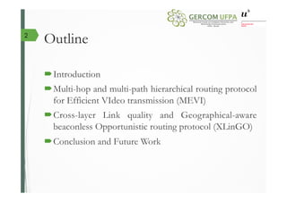 Outline
´ Introduction
´ Multi-hop and multi-path hierarchical routing protocol
for Efficient VIdeo transmission (MEVI)
´ Cross-layer Link quality and Geographical-aware
beaconless Opportunistic routing protocol (XLinGO)
´ Conclusion and Future Work
2
 