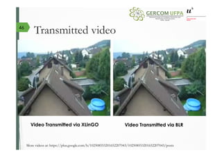 Transmitted video
Video Transmitted via XLinGO Video Transmitted via BLR
More videos at: https://plus.google.com/b/102508553201652207043/102508553201652207043/posts
46
 