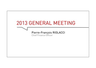 2013 General Meeting
Pierre-François RIOLACCI
Chief Finance Officer
1
 