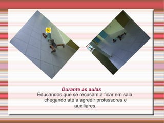 Durante as aulas
Educandos que se recusam a ficar em sala,
chegando até a agredir professores e
auxiliares.
 