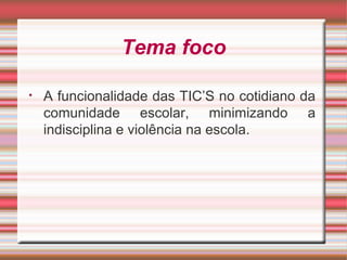 Tema foco
• A funcionalidade das TIC’S no cotidiano da
comunidade escolar, minimizando a
indisciplina e violência na escola.
 