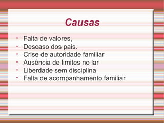Causas
• Falta de valores,
• Descaso dos pais.
• Crise de autoridade familiar
• Ausência de limites no lar
• Liberdade sem disciplina
• Falta de acompanhamento familiar
 