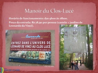  Horário de funcionamento: das 9h00 ás 18h00.
 Preço da entrada: R$ 28,90 por pessoa (castelo + jardins de
  Leonardo da Vinci).




                                                                Fonte: Felipe Babler
                              Fonte: Felipe Babler
 