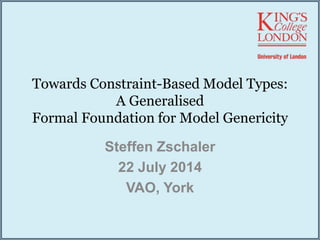 Towards Constraint-Based Model Types:
A Generalised
Formal Foundation for Model Genericity
Steffen Zschaler
22 July 2014
VAO, York
 