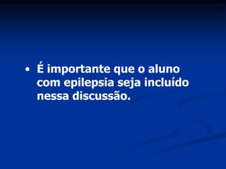 • É importante que o aluno
  com epilepsia seja incluído
  nessa discussão.
 