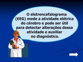 O eletrencefalograma
(EEG) mede a atividade elétrica
   do cérebro e pode ser útil
para detectar alterações dessa
      atividade e auxiliar
        no diagnóstico.
 