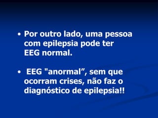 • Por outro lado, uma pessoa
  com epilepsia pode ter
  EEG normal.

• EEG "anormal”, sem que
  ocorram crises, não faz o
  diagnóstico de epilepsia!!
 