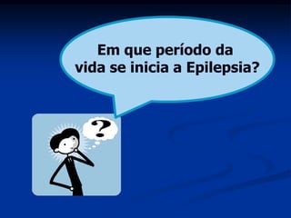 Em que período da
vida se inicia a Epilepsia?
 