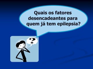 Quais os fatores
 desencadeantes para
quem já tem epilepsia?
 