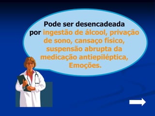 Pode ser desencadeada
por ingestão de álcool, privação
    de sono, cansaço físico,
     suspensão abrupta da
   medicação antiepiléptica,
           Emoções.
 