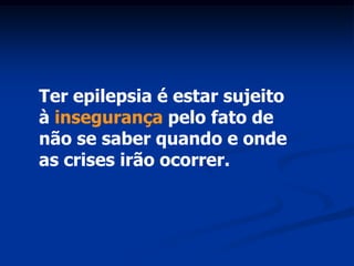 Ter epilepsia é estar sujeito
à insegurança pelo fato de
não se saber quando e onde
as crises irão ocorrer.
 