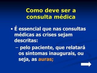 Como deve ser a
      consulta médica

• É essencial que nas consultas
  médicas as crises sejam
  descritas:
  – pelo paciente, que relatará
    os sintomas inaugurais, ou
    seja, as auras;
 