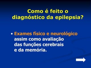 Como é feito o
diagnóstico da epilepsia?


• Exames físico e neurológico
  assim como avaliação
  das funções cerebrais
  e da memória.
 