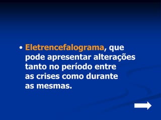 • Eletrencefalograma, que
  pode apresentar alterações
  tanto no período entre
  as crises como durante
  as mesmas.
 